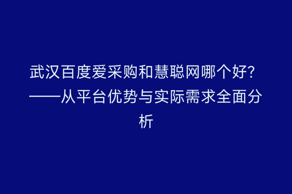 武汉百度爱采购和慧聪网哪个好？——从平台优势与实际需求全面分析