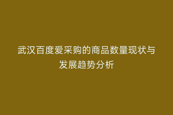 武汉百度爱采购的商品数量现状与发展趋势分析