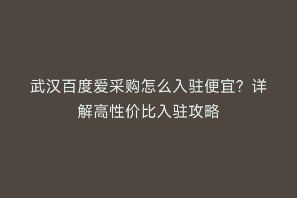 武汉百度爱采购怎么入驻便宜？详解高性价比入驻攻略