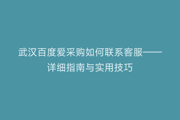 武汉百度爱采购如何联系客服——详细指南与实用技巧