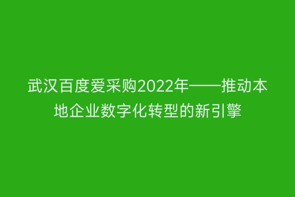 武汉百度爱采购2022年——推动本地企业数字化转型的新引擎