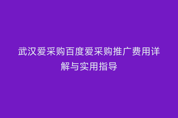 武汉爱采购百度爱采购推广费用详解与实用指导
