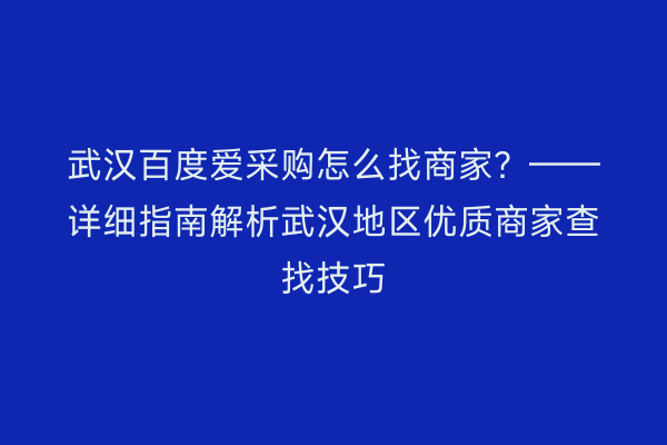 武汉百度爱采购怎么找商家？——详细指南解析武汉地区优质商家查找技巧