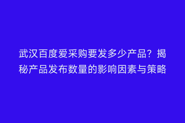 武汉百度爱采购要发多少产品？揭秘产品发布数量的影响因素与策略