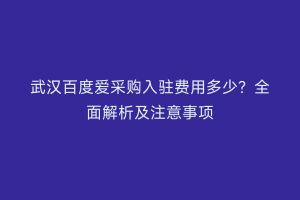 武汉百度爱采购入驻费用多少？全面解析及注意事项