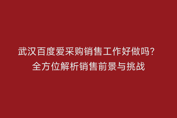 武汉百度爱采购销售工作好做吗？全方位解析销售前景与挑战