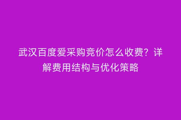 武汉百度爱采购竞价怎么收费？详解费用结构与优化策略