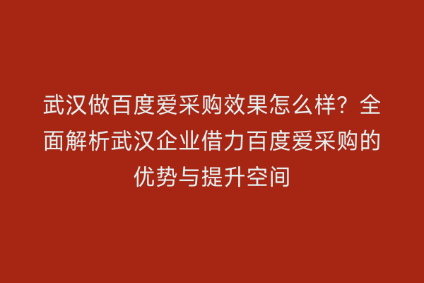 武汉做百度爱采购效果怎么样？全面解析武汉企业借力百度爱采购的优势与提升空间