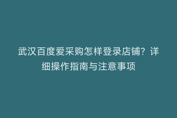 武汉百度爱采购怎样登录店铺？详细操作指南与注意事项
