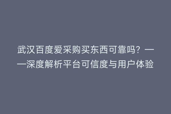 武汉百度爱采购买东西可靠吗？——深度解析平台可信度与用户体验