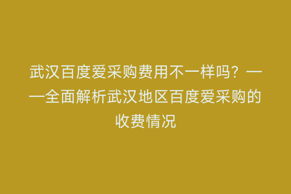 武汉百度爱采购费用不一样吗？——全面解析武汉地区百度爱采购的收费情况