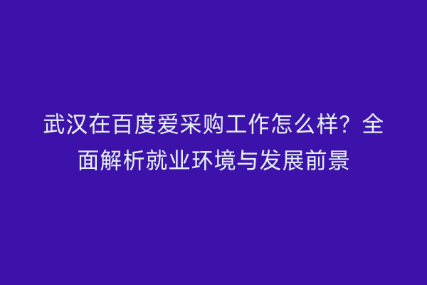 武汉在百度爱采购工作怎么样？全面解析就业环境与发展前景