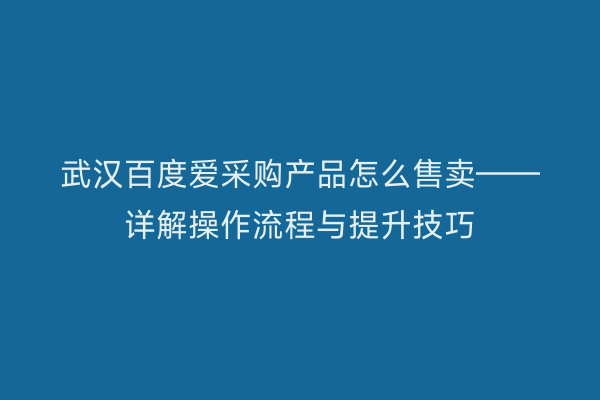 武汉百度爱采购产品怎么售卖——详解操作流程与提升技巧