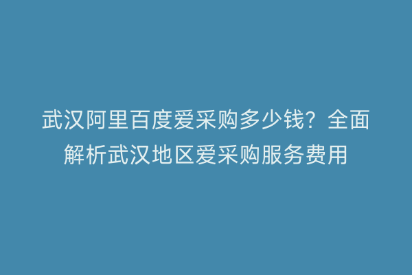 武汉阿里百度爱采购多少钱？全面解析武汉地区爱采购服务费用