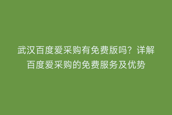 武汉百度爱采购有免费版吗？详解百度爱采购的免费服务及优势