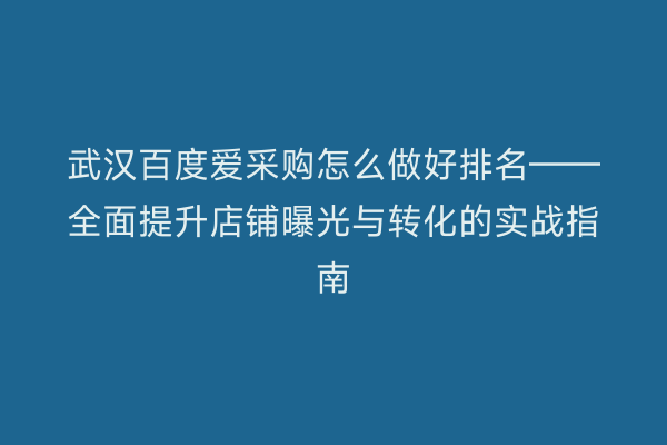 武汉百度爱采购怎么做好排名——全面提升店铺曝光与转化的实战指南