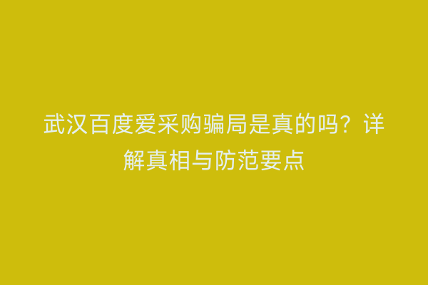 武汉百度爱采购骗局是真的吗？详解真相与防范要点
