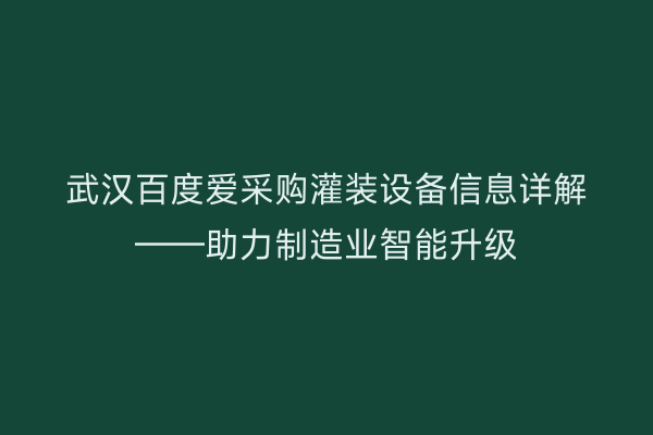 武汉百度爱采购灌装设备信息详解——助力制造业智能升级