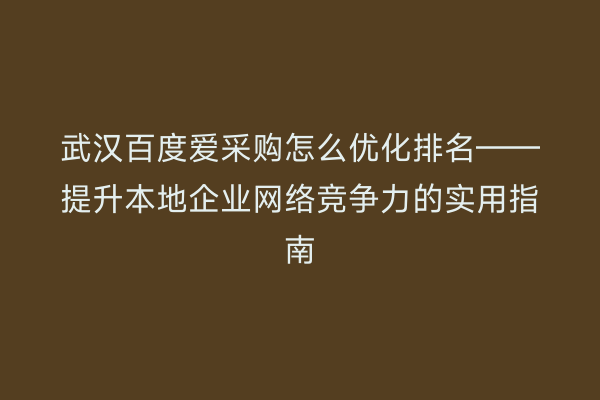 武汉百度爱采购怎么优化排名——提升本地企业网络竞争力的实用指南