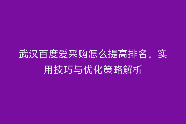 武汉百度爱采购怎么提高排名，实用技巧与优化策略解析