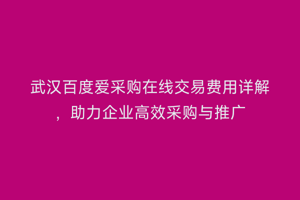 武汉百度爱采购在线交易费用详解，助力企业高效采购与推广