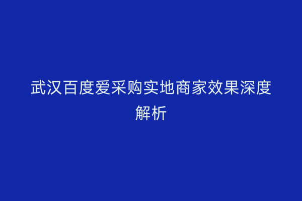 武汉百度爱采购实地商家效果深度解析
