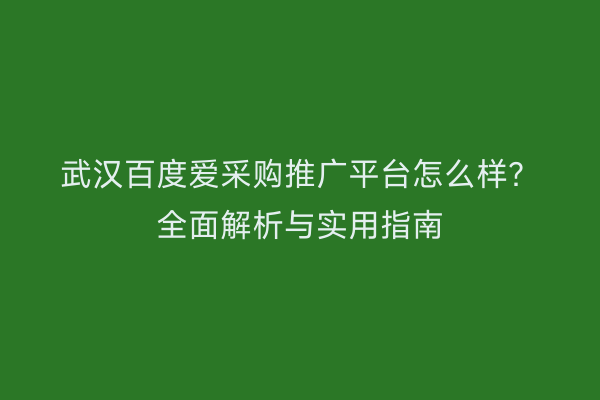 武汉百度爱采购推广平台怎么样？全面解析与实用指南