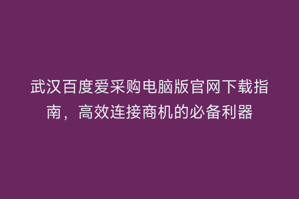 武汉百度爱采购电脑版官网下载指南，高效连接商机的必备利器