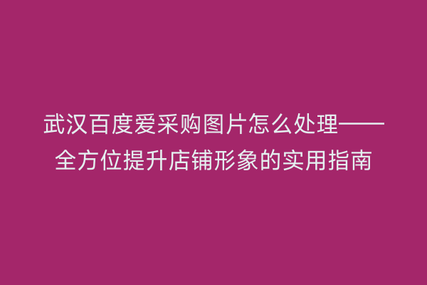 武汉百度爱采购图片怎么处理——全方位提升店铺形象的实用指南