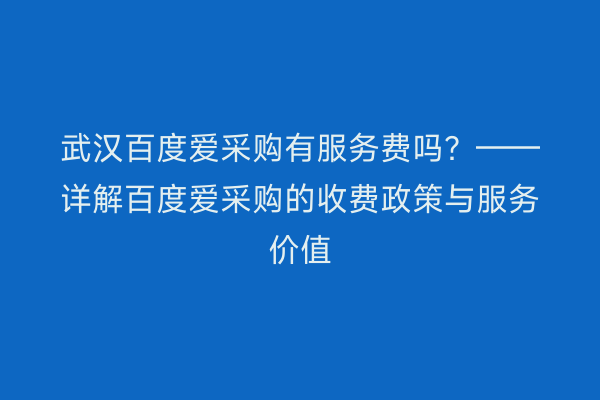 武汉百度爱采购有服务费吗？——详解百度爱采购的收费政策与服务价值