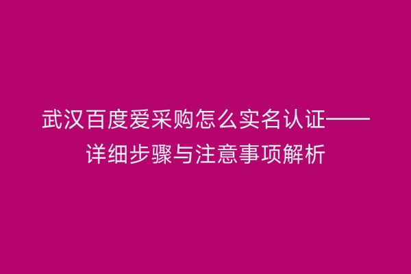 武汉百度爱采购怎么实名认证——详细步骤与注意事项解析