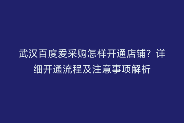 武汉百度爱采购怎样开通店铺？详细开通流程及注意事项解析