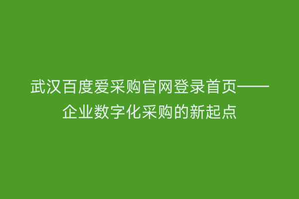 武汉百度爱采购官网登录首页——企业数字化采购的新起点