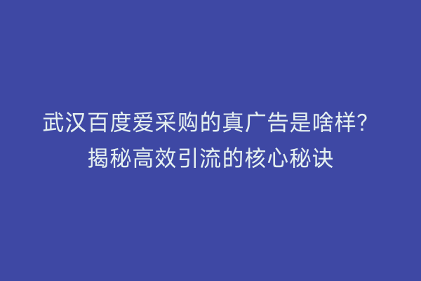 武汉百度爱采购的真广告是啥样？揭秘高效引流的核心秘诀