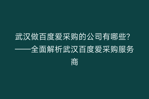 武汉做百度爱采购的公司有哪些？——全面解析武汉百度爱采购服务商
