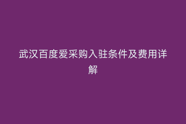 武汉百度爱采购入驻条件及费用详解