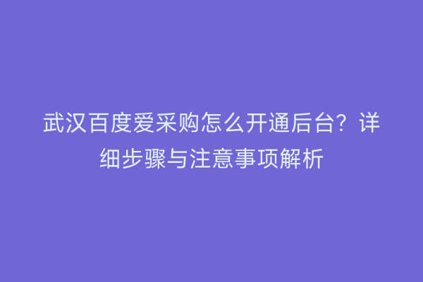 武汉百度爱采购怎么开通后台？详细步骤与注意事项解析