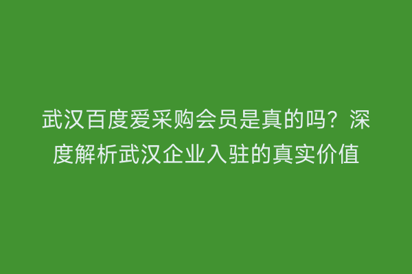 武汉百度爱采购会员是真的吗？深度解析武汉企业入驻的真实价值