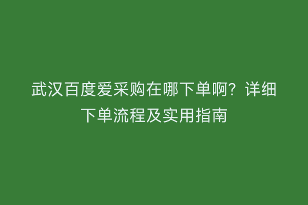 武汉百度爱采购在哪下单啊？详细下单流程及实用指南