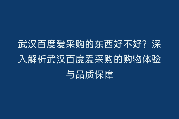 武汉百度爱采购的东西好不好？深入解析武汉百度爱采购的购物体验与品质保障