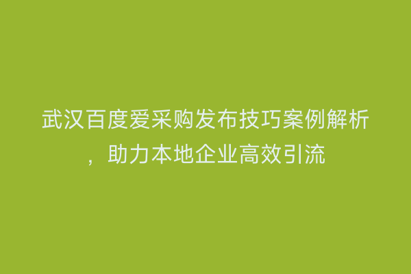 武汉百度爱采购发布技巧案例解析，助力本地企业高效引流