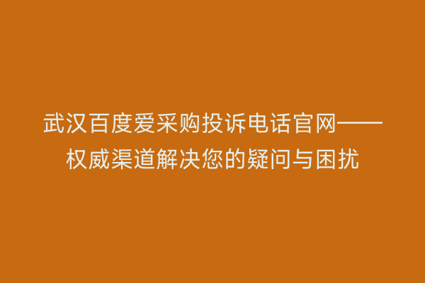 武汉百度爱采购投诉电话官网——权威渠道解决您的疑问与困扰