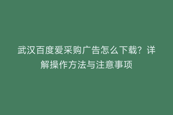 武汉百度爱采购广告怎么下载？详解操作方法与注意事项