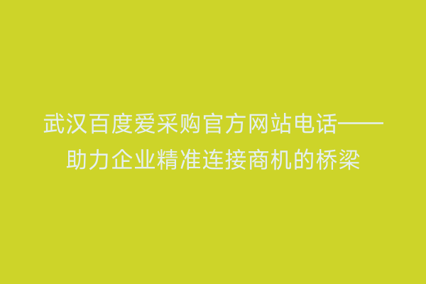 武汉百度爱采购官方网站电话——助力企业精准连接商机的桥梁