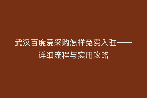 武汉百度爱采购怎样免费入驻——详细流程与实用攻略