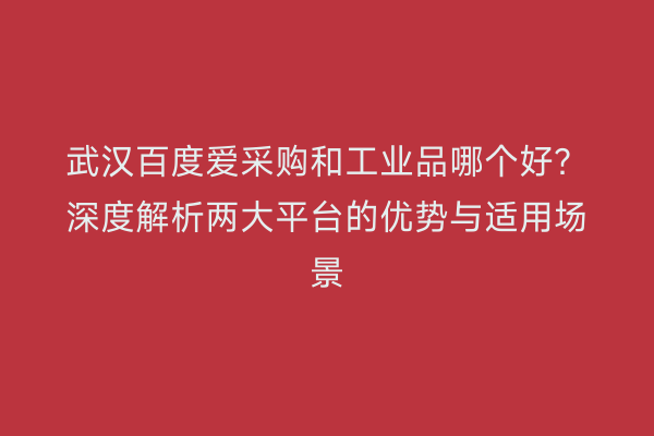 武汉百度爱采购和工业品哪个好？深度解析两大平台的优势与适用场景
