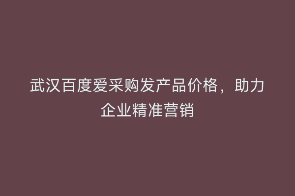 武汉百度爱采购发产品价格，助力企业精准营销