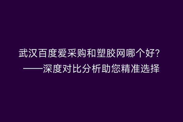 武汉百度爱采购和塑胶网哪个好？——深度对比分析助您精准选择