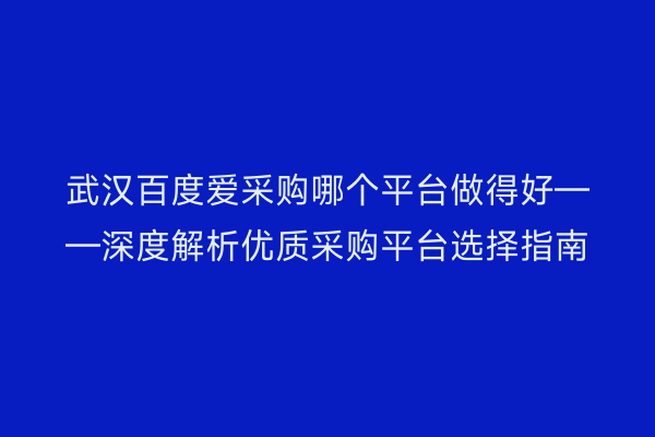 武汉百度爱采购哪个平台做得好——深度解析优质采购平台选择指南