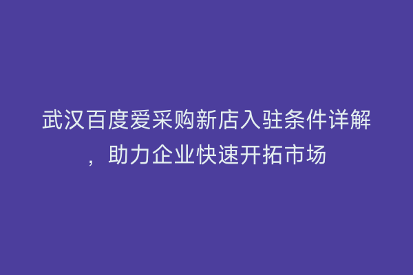 武汉百度爱采购新店入驻条件详解，助力企业快速开拓市场